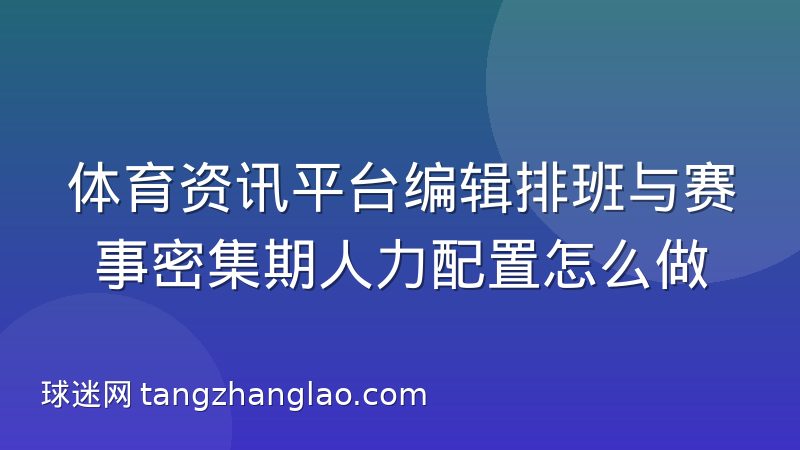 体育资讯平台编辑排班与赛事密集期人力配置怎么做
